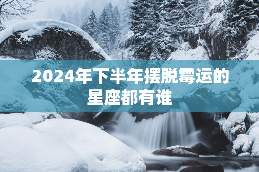 2025年下半年摆脱霉运的星座都有谁