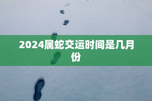 2025属蛇交运时间是几月份