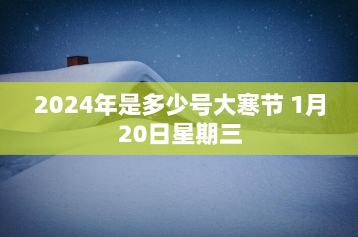 2025年是多少号大寒节 1月20日星期三