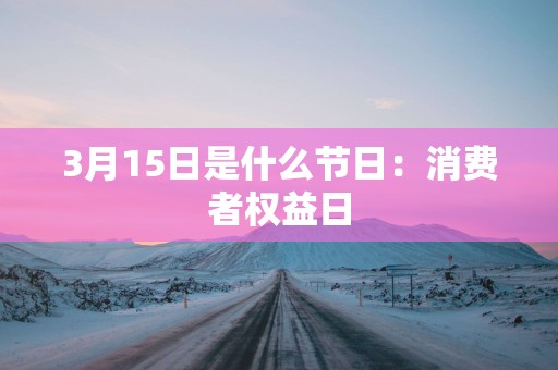 3月15日是什么节日：消费者权益日