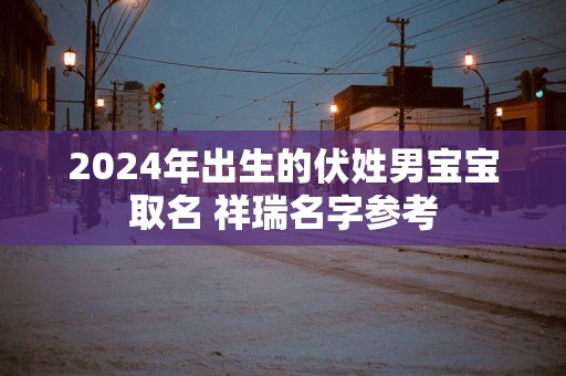 2025年出生的伏姓男宝宝取名 祥瑞名字参考