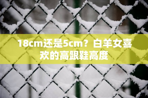 18cm还是5cm？白羊女喜欢的高跟鞋高度