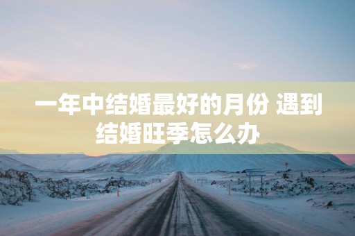 一年中结婚最好的月份 遇到结婚旺季怎么办