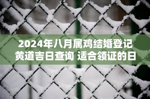 2025年八月属鸡结婚登记黄道吉日查询 适合领证的日子
