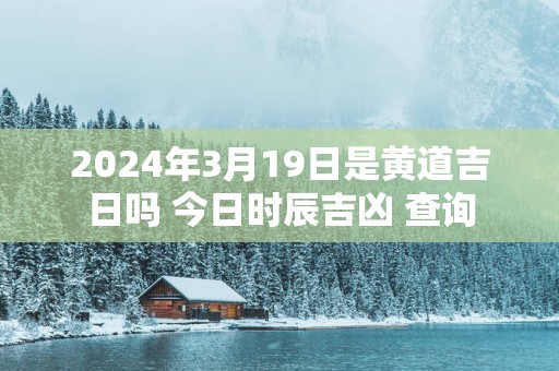 2025年3月19日是黄道吉日吗 今日时辰吉凶 查询