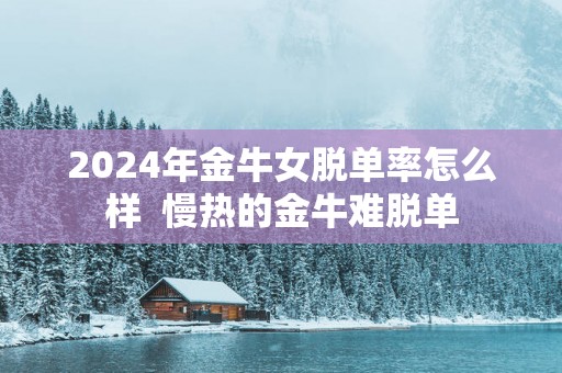 2025年金牛女脱单率怎么样  慢热的金牛难脱单
