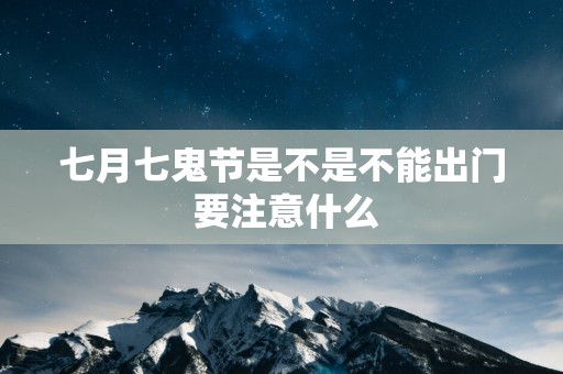 七月七鬼节是不是不能出门 要注意什么