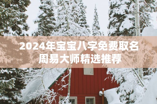 2025年宝宝八字免费取名 周易大师精选推荐