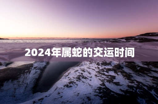 2025年属蛇的交运时间