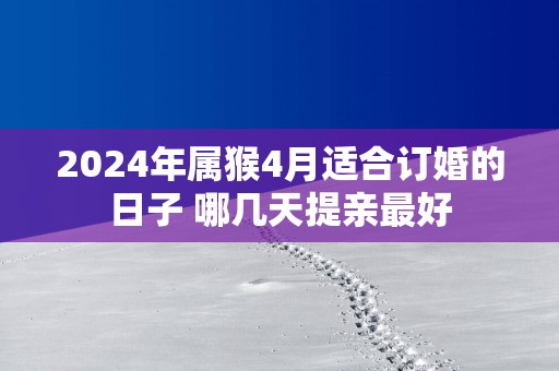 2025年属猴4月适合订婚的日子 哪几天提亲最好