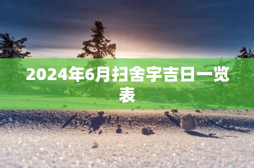2025年6月扫舍宇吉日一览表