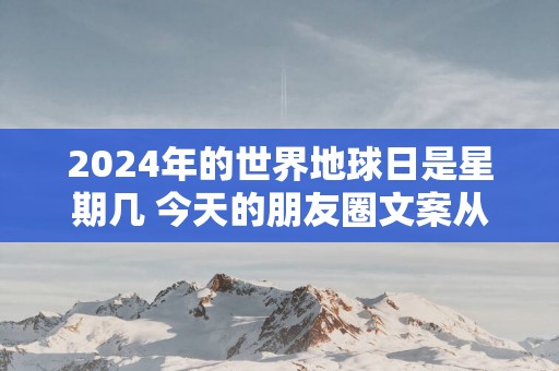 2025年的世界地球日是星期几 今天的朋友圈文案从这里选