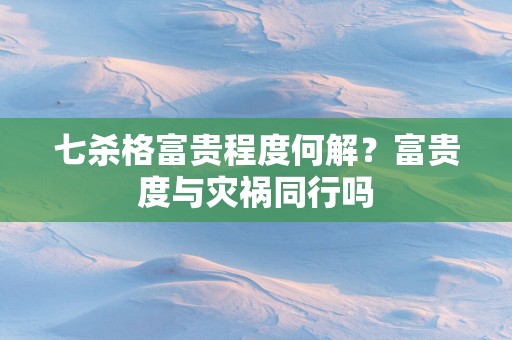 七杀格富贵程度何解？富贵度与灾祸同行吗