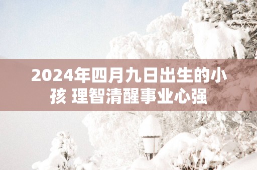 2025年四月九日出生的小孩 理智清醒事业心强