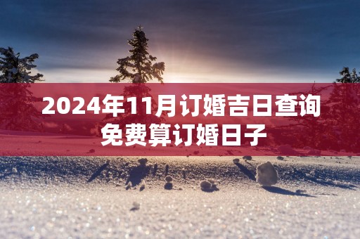 2025年11月订婚吉日查询 免费算订婚日子