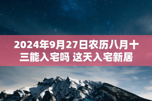 2025年9月27日农历八月十三能入宅吗 这天入宅新居好不好