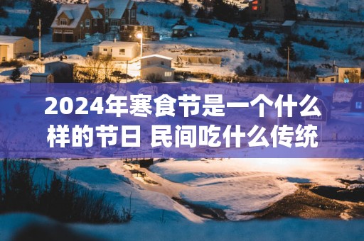 2025年寒食节是一个什么样的节日 民间吃什么传统食物