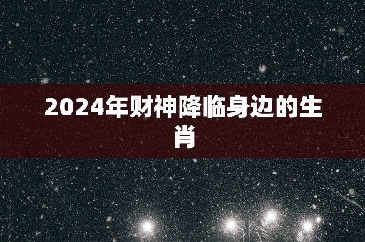 2025年财神降临身边的生肖