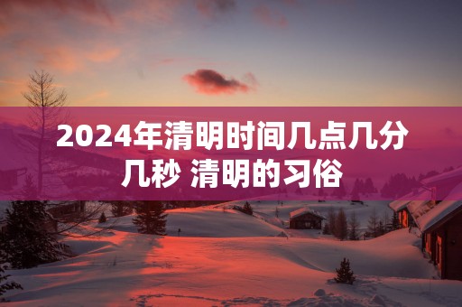 2025年清明时间几点几分几秒 清明的习俗