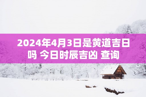 2025年4月3日是黄道吉日吗 今日时辰吉凶 查询