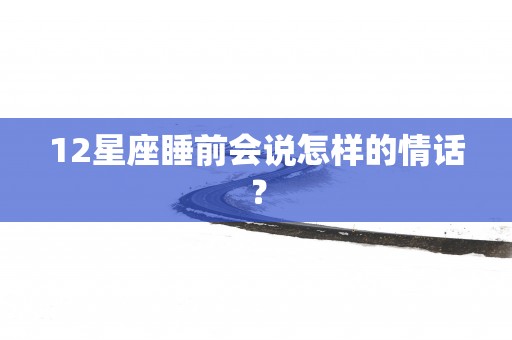 12星座睡前会说怎样的情话？