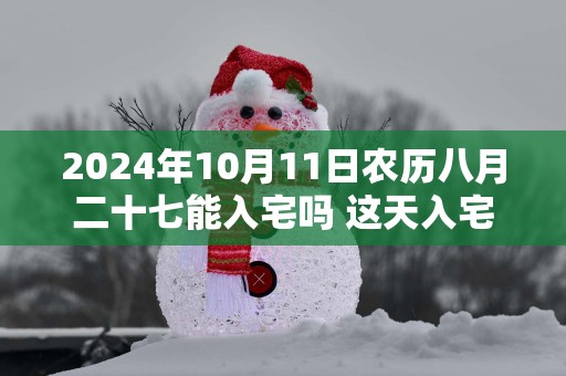 2025年10月11日农历八月二十七能入宅吗 这天入宅新居好不好