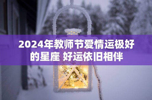 2025年教师节爱情运极好的星座 好运依旧相伴