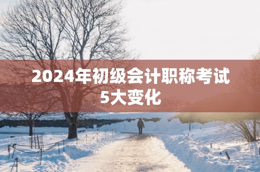 2025年初级会计职称考试5大变化