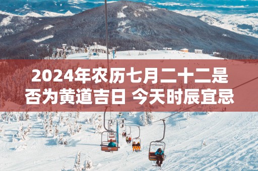 2025年农历七月二十二是否为黄道吉日 今天时辰宜忌吉凶