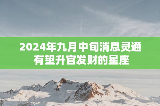2025年九月中旬消息灵通 有望升官发财的星座