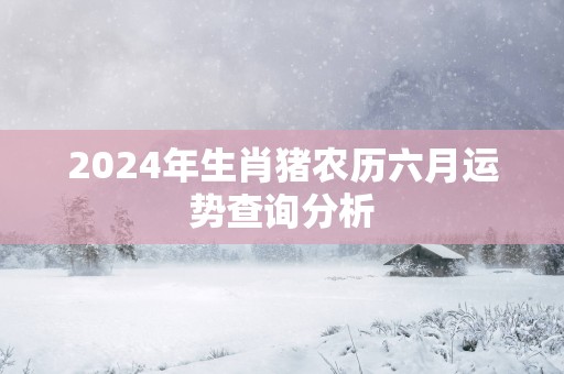 2025年生肖猪农历六月运势查询分析