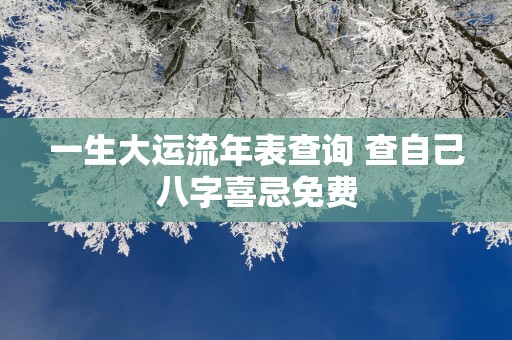一生大运流年表查询 查自己八字喜忌免费