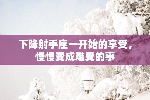 下降射手座一开始的享受，慢慢变成难受的事