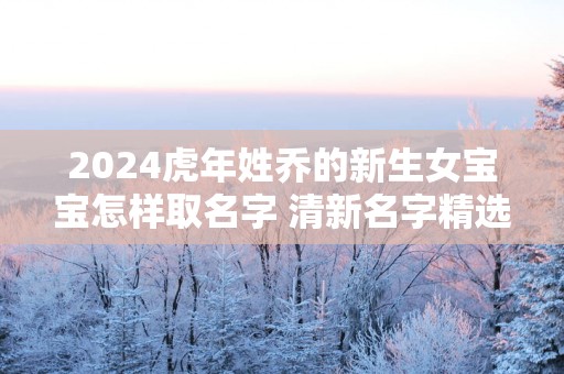 2025蛇年姓乔的新生女宝宝怎样取名字 清新名字精选