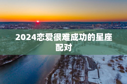 2025恋爱很难成功的星座配对