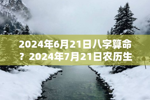 2025年6月21日八字算命？2025年7月21日农历生辰八字