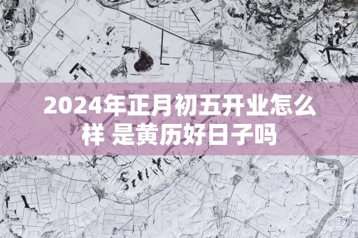 2025年正月初五开业怎么样 是黄历好日子吗