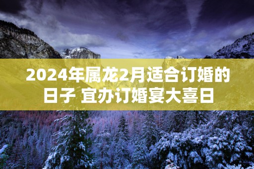 2025年属龙2月适合订婚的日子 宜办订婚宴大喜日