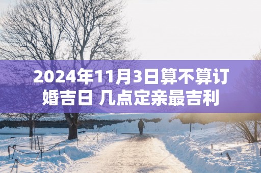2025年11月3日算不算订婚吉日 几点定亲最吉利