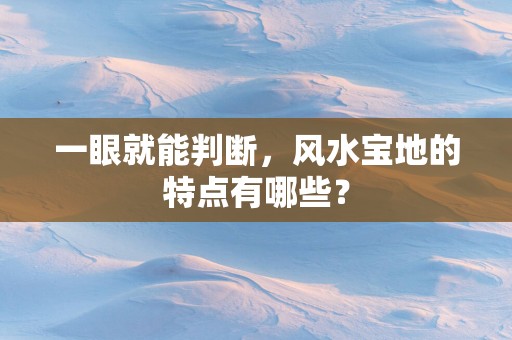一眼就能判断，风水宝地的特点有哪些？