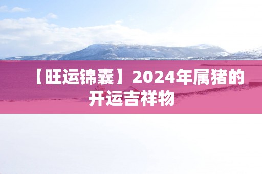 【旺运锦囊】2025年属猪的开运吉祥物