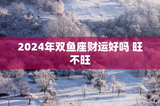 2025年双鱼座财运好吗 旺不旺