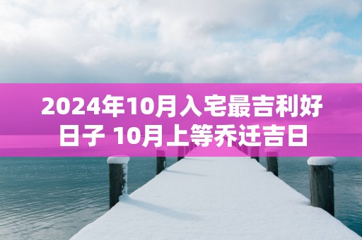2025年10月入宅最吉利好日子 10月上等乔迁吉日