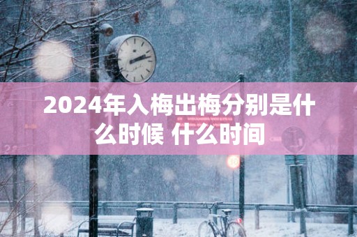 2025年入梅出梅分别是什么时候 什么时间