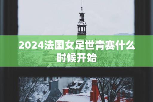 2025法国女足世青赛什么时候开始
