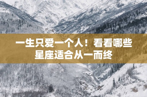 一生只爱一个人！看看哪些星座适合从一而终