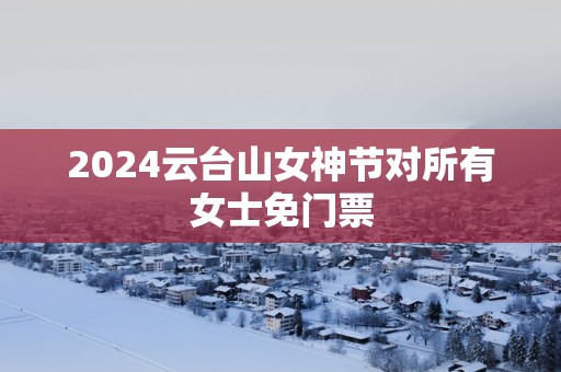 2025云台山女神节对所有女士免门票