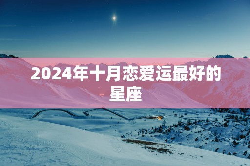 2025年十月恋爱运最好的星座
