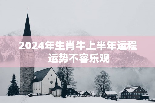 2025年生肖牛上半年运程 运势不容乐观