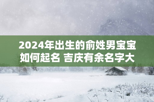 2025年出生的俞姓男宝宝如何起名 吉庆有余名字大全